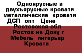 Одноярусные и двухъярусные кровати металлические, кровати ДСП, опт › Цена ­ 850 - Ростовская обл., Ростов-на-Дону г. Мебель, интерьер » Кровати   